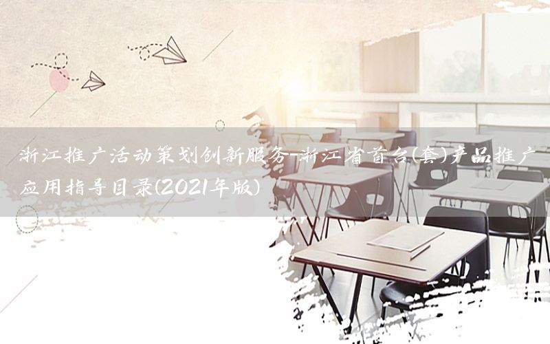 浙江推广活动策划创新服务-浙江省首台(套)产品推广应用指导目录(2021年版)