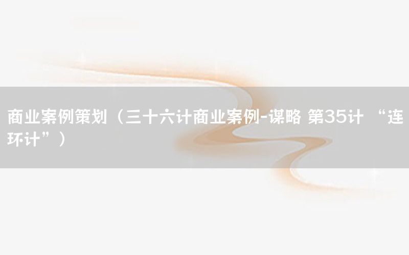 商业案例策划（三十六计商业案例-谋略 第35计 “连环计”）