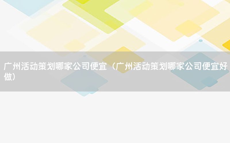 广州活动策划哪家公司便宜（广州活动策划哪家公司便宜好做）