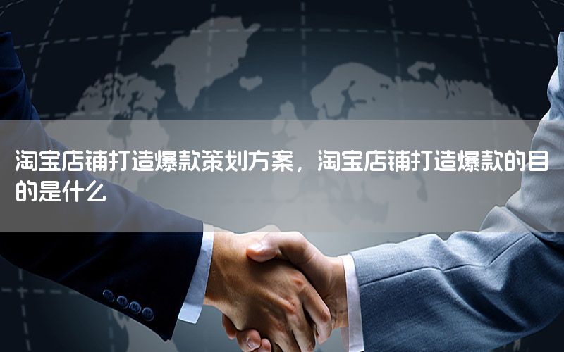 淘宝店铺打造爆款策划方案，淘宝店铺打造爆款的目的是什么