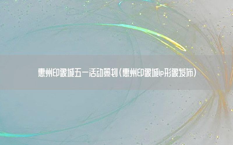 惠州印象城五一活动策划（惠州印象城ip形象发布）
