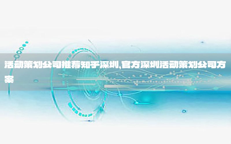 活动策划公司推荐知乎深圳，官方深圳活动策划公司方案