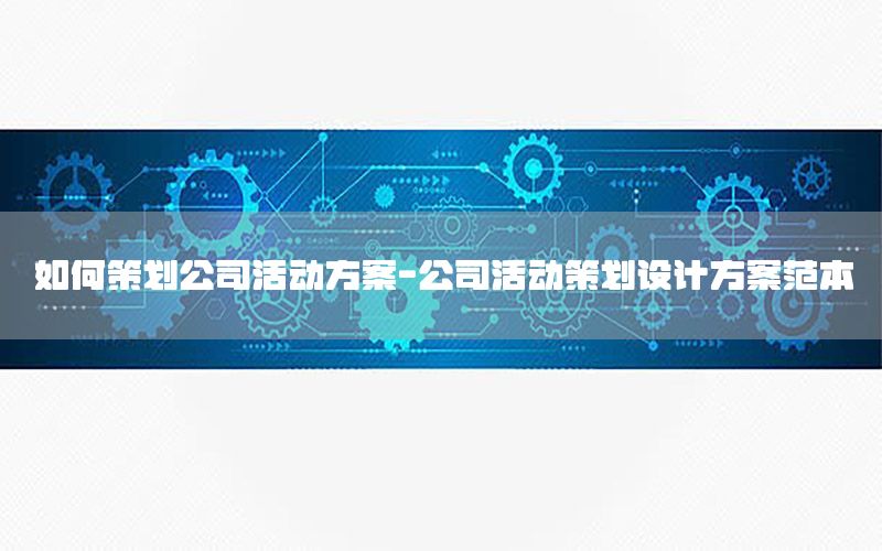 如何策划公司活动方案-公司活动策划设计方案范本