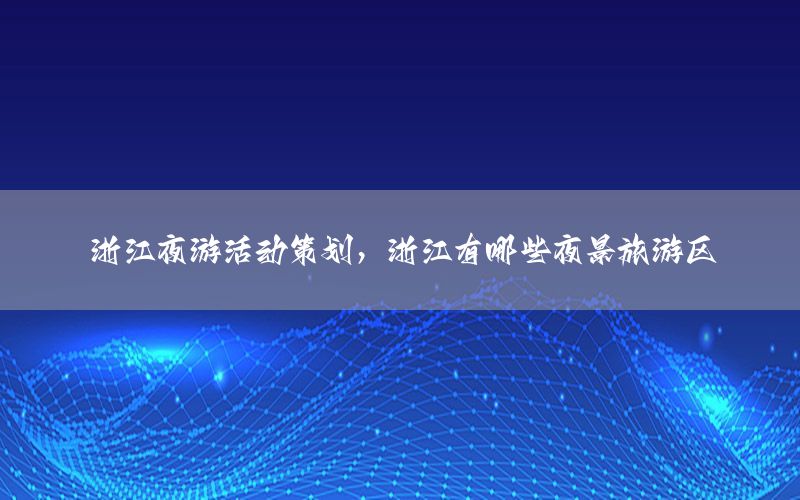 浙江夜游活动策划，浙江有哪些夜景旅游区