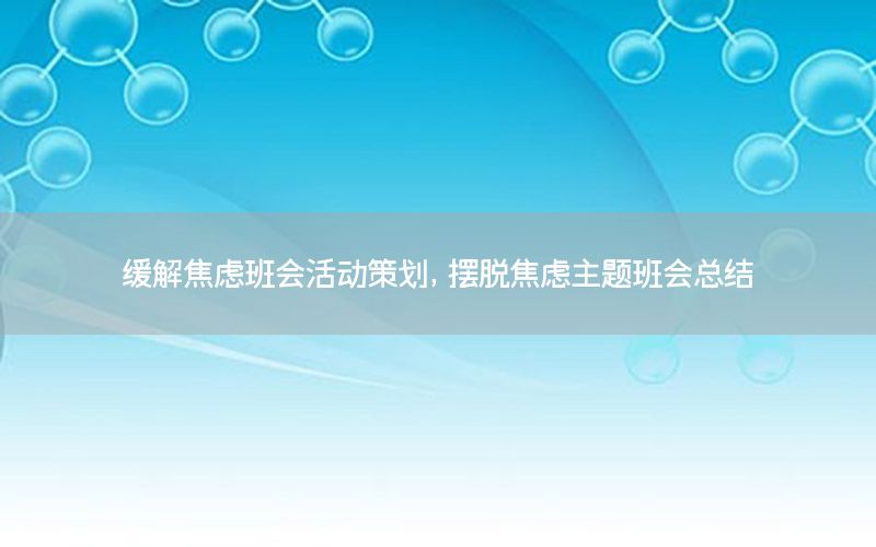 缓解焦虑班会活动策划，摆脱焦虑主题班会总结