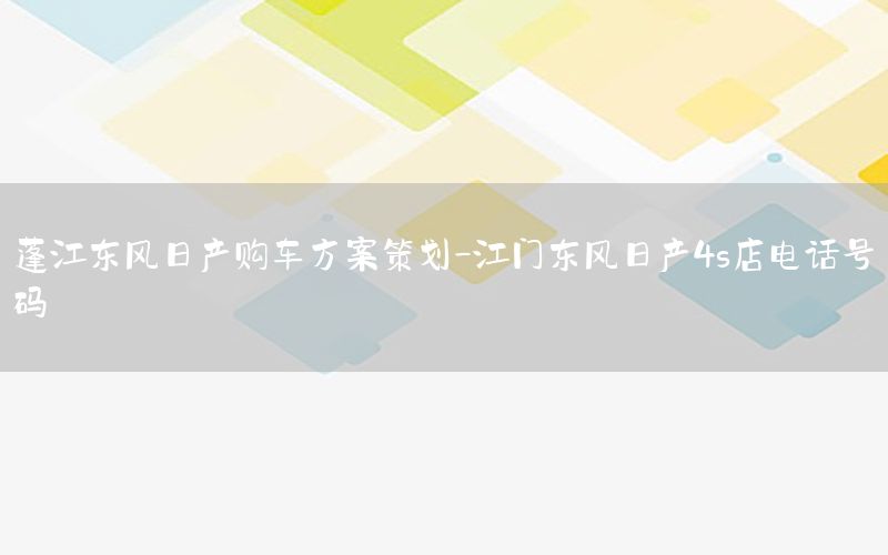 蓬江东风日产购车方案策划-江门东风日产4s店电话号码
