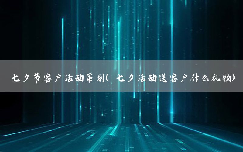 七夕节客户活动策划（七夕活动送客户什么礼物）