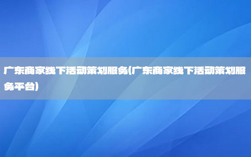 广东商家线下活动策划服务（广东商家线下活动策划服务平台）