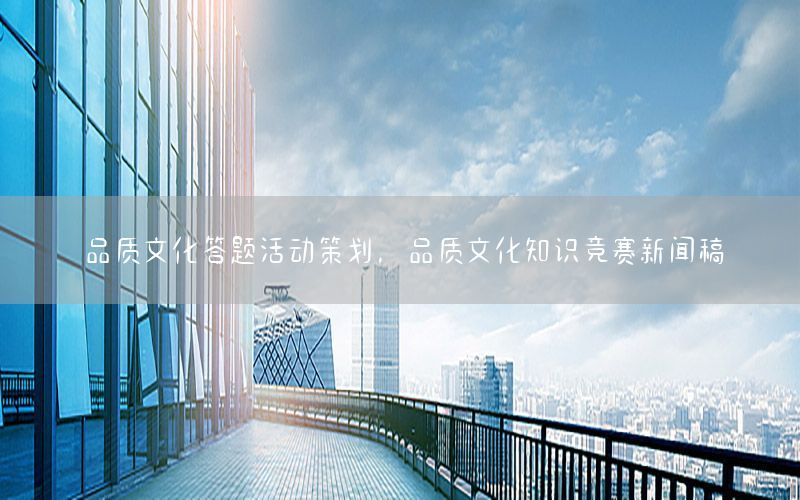 品质文化答题活动策划，品质文化知识竞赛新闻稿