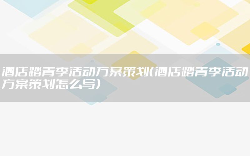 酒店踏青季活动方案策划（酒店踏青季活动方案策划怎么写）