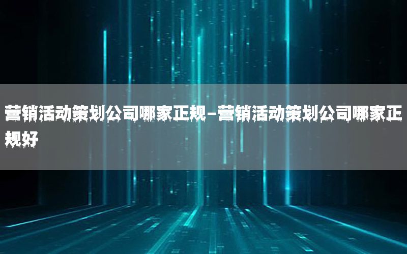 营销活动策划公司哪家正规-营销活动策划公司哪家正规好