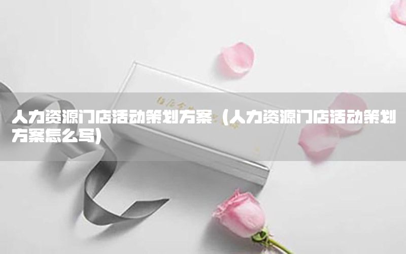 人力资源门店活动策划方案（人力资源门店活动策划方案怎么写）