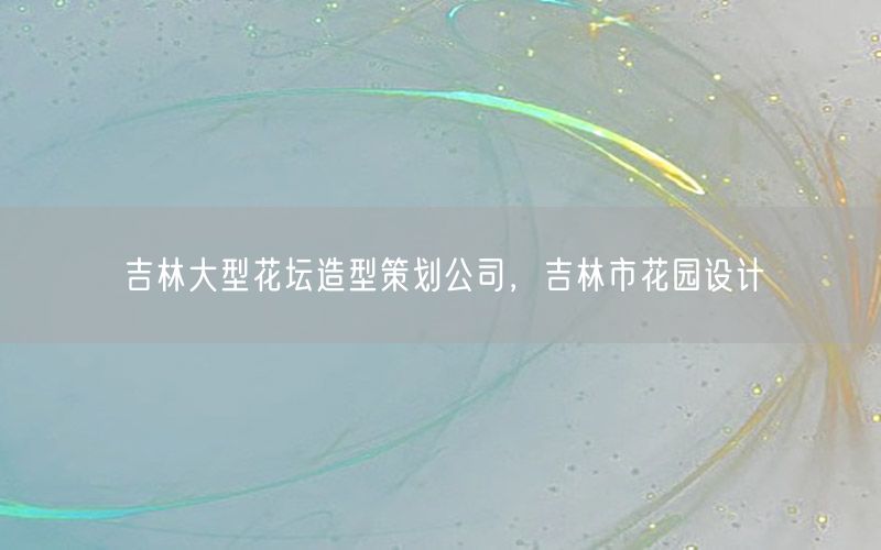 吉林大型花坛造型策划公司，吉林市花园设计