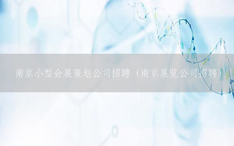 南京小型会展策划公司招聘（南京展览公司招聘）