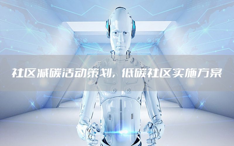 社区减碳活动策划，低碳社区实施方案