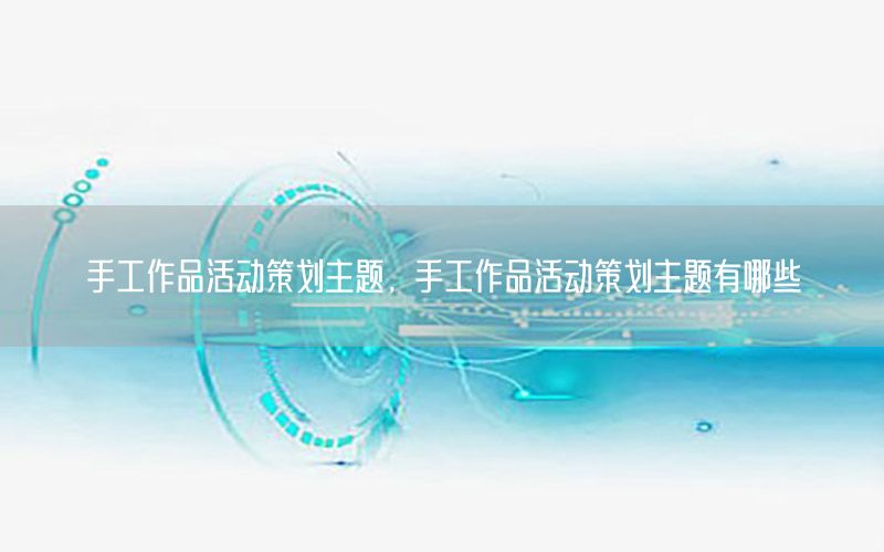 手工作品活动策划主题，手工作品活动策划主题有哪些