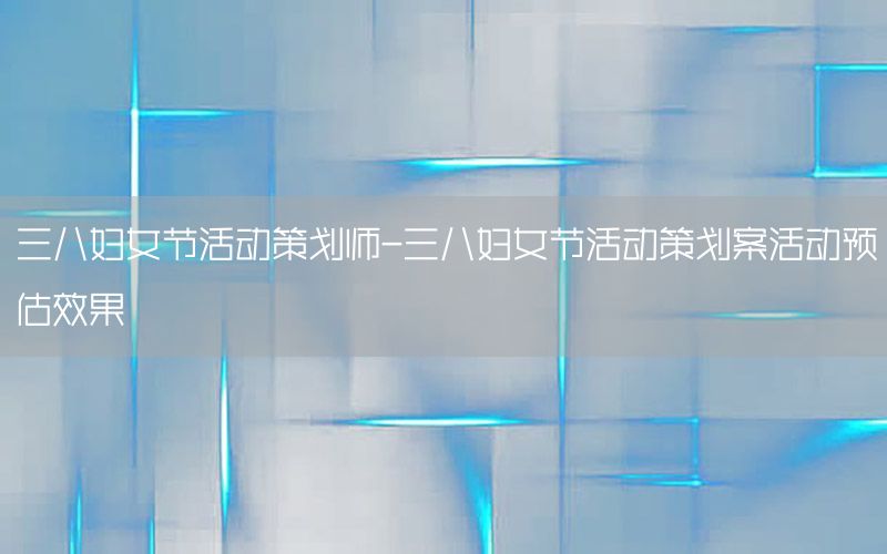三八妇女节活动策划师-三八妇女节活动策划案活动预估效果