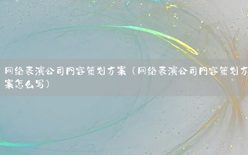 网络表演公司内容策划方案（网络表演公司内容策划方案怎么写）