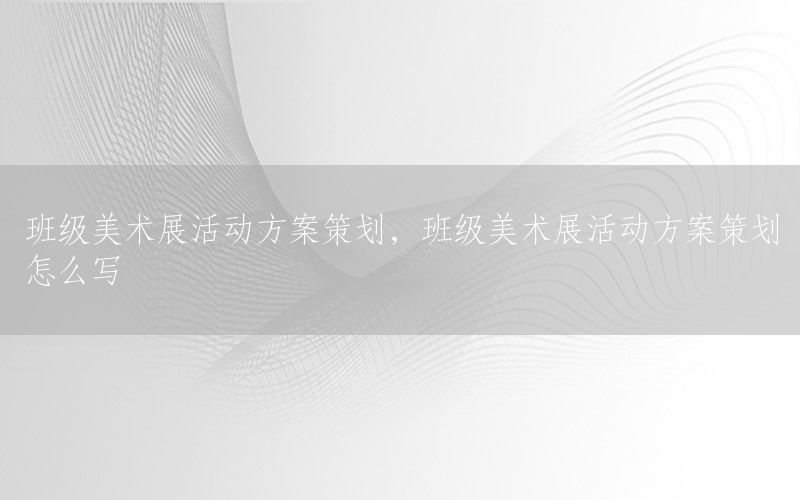 班级美术展活动方案策划，班级美术展活动方案策划怎么写