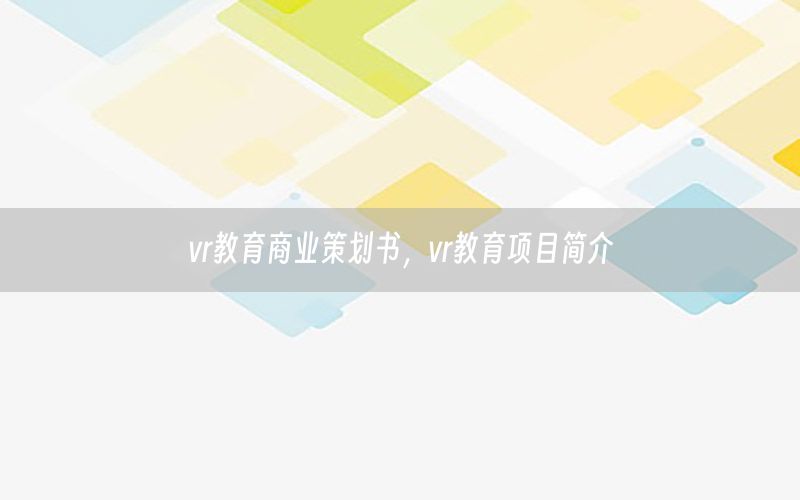 vr教育商业策划书，vr教育项目简介
