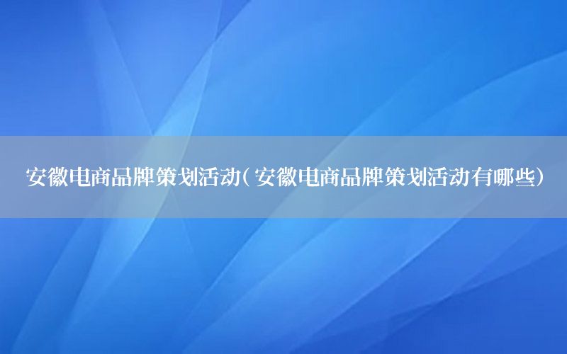 安徽电商品牌策划活动（安徽电商品牌策划活动有哪些）