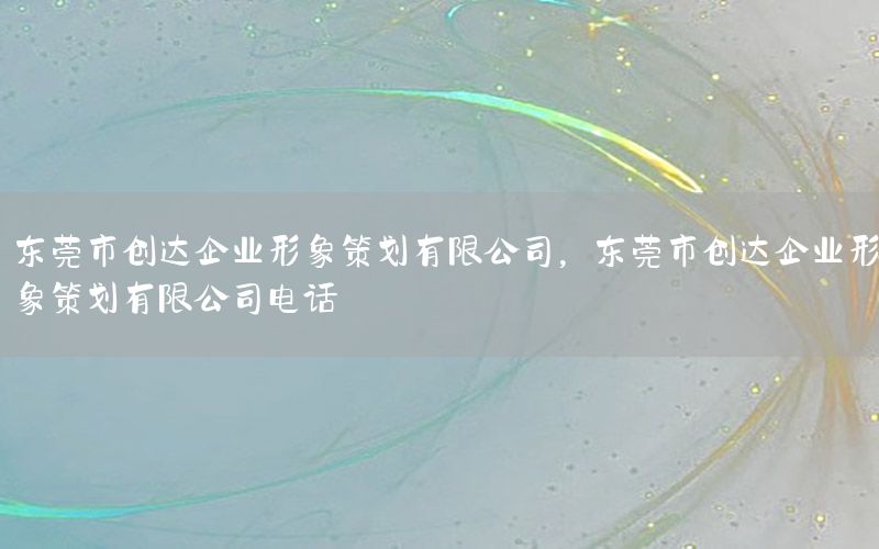 东莞市创达企业形象策划有限公司，东莞市创达企业形象策划有限公司电话