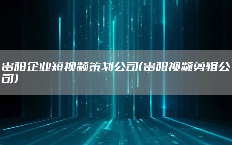 贵阳企业短视频策划公司（贵阳视频剪辑公司）