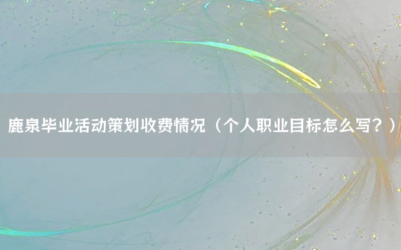 鹿泉毕业活动策划收费情况（个人职业目标怎么写？）