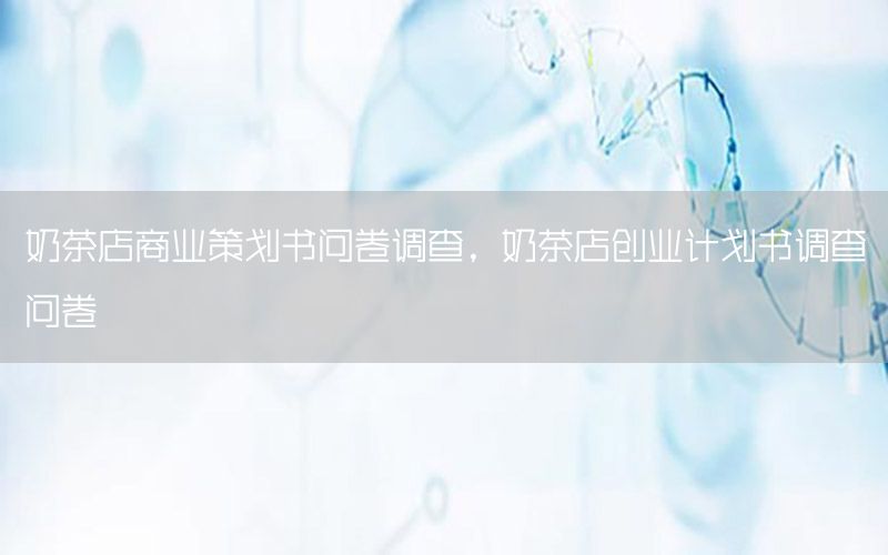 奶茶店商业策划书问卷调查，奶茶店创业计划书调查问卷
