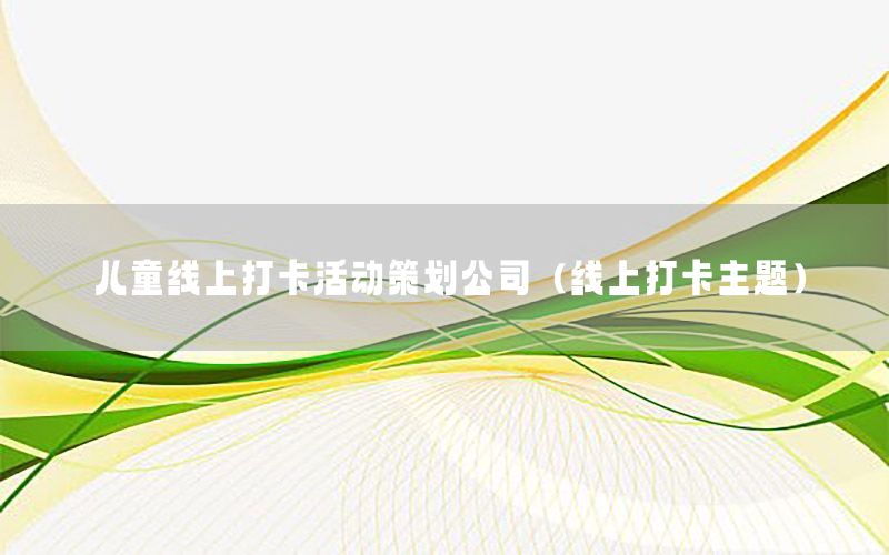 儿童线上打卡活动策划公司（线上打卡主题）