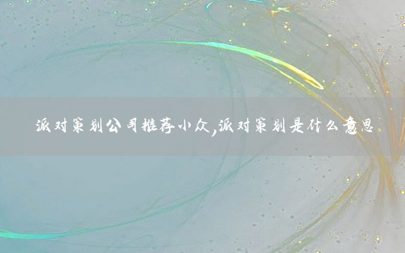 派对策划公司推荐小众，派对策划是什么意思