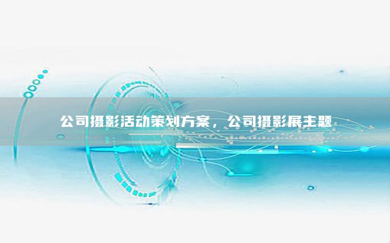 公司摄影活动策划方案，公司摄影展主题