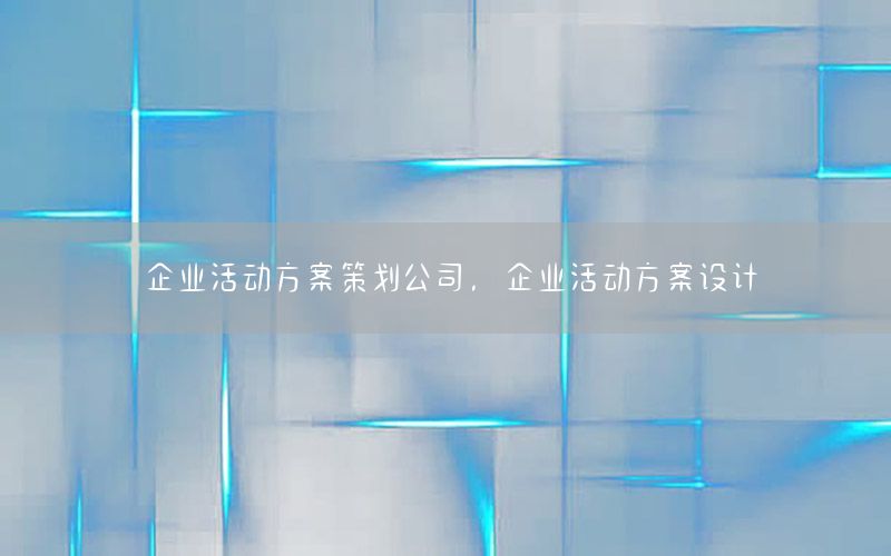 企业活动方案策划公司，企业活动方案设计