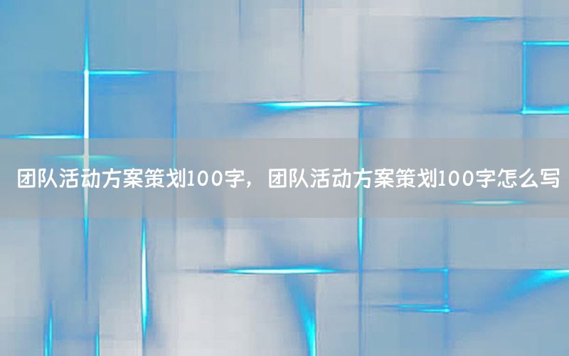 团队活动方案策划100字，团队活动方案策划100字怎么写
