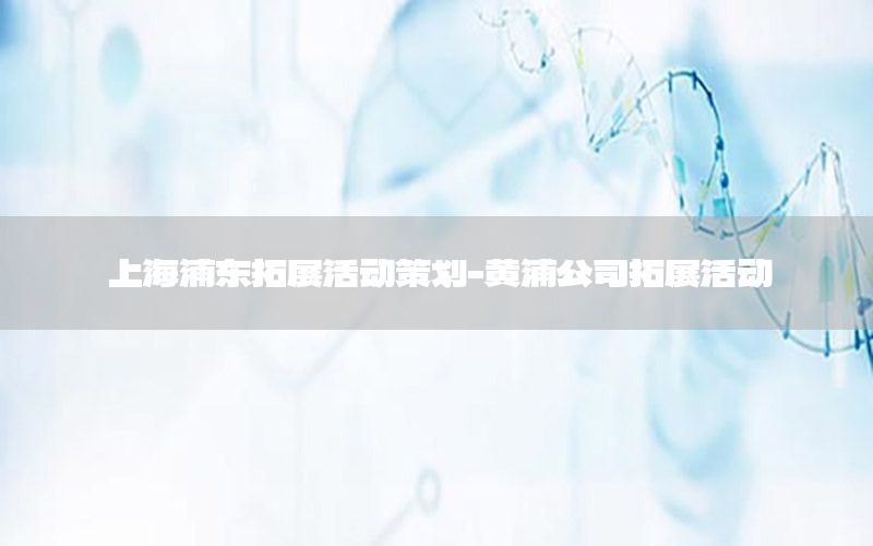 上海浦东拓展活动策划-黄浦公司拓展活动