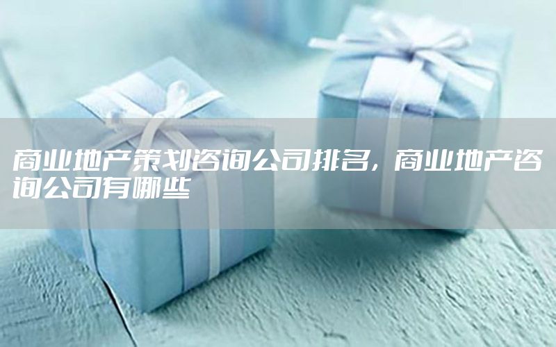 商业地产策划咨询公司排名，商业地产咨询公司有哪些