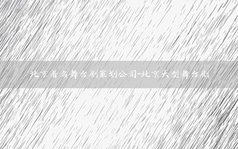 北京着名舞台剧策划公司-北京大型舞台剧