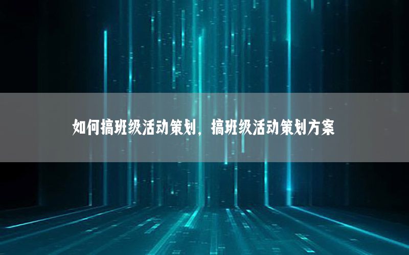 如何搞班级活动策划，搞班级活动策划方案