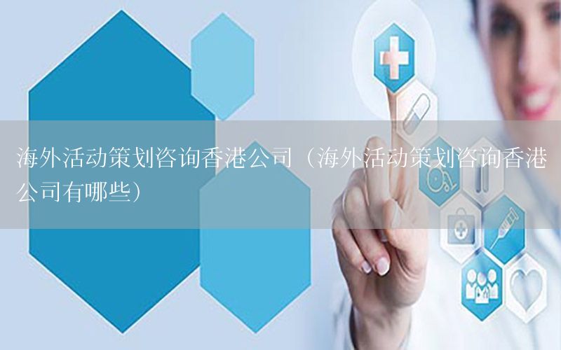 海外活动策划咨询香港公司（海外活动策划咨询香港公司有哪些）