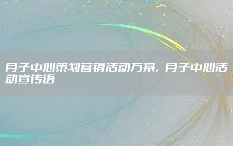 月子中心策划营销活动方案，月子中心活动宣传语