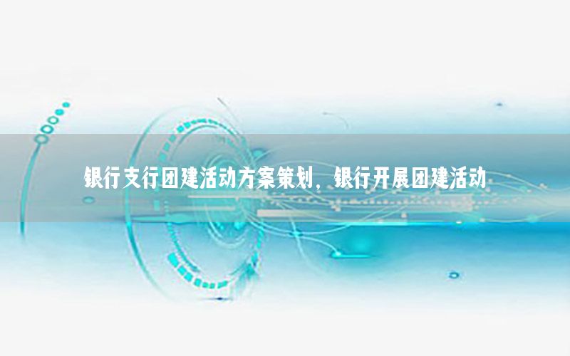 银行支行团建活动方案策划，银行开展团建活动