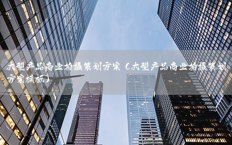 大型产品商业拍摄策划方案（大型产品商业拍摄策划方案模板）