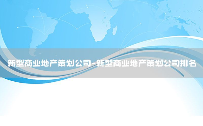 新型商业地产策划公司-新型商业地产策划公司排名