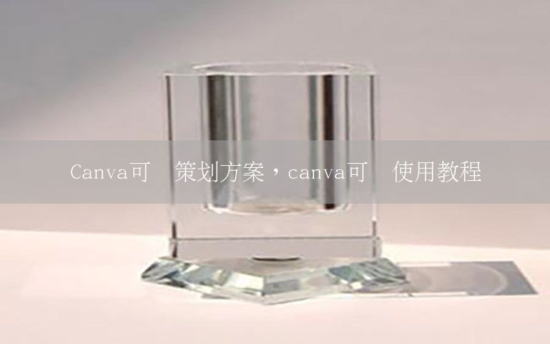 Canva可画策划方案，canva可画使用教程