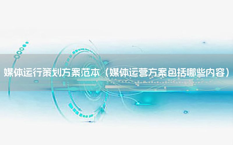 媒体运行策划方案范本（媒体运营方案包括哪些内容）