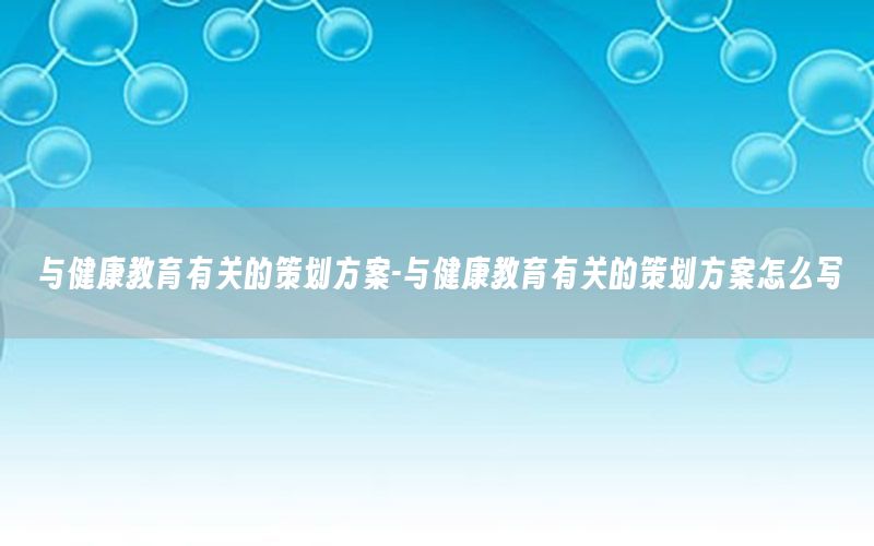 与健康教育有关的策划方案-与健康教育有关的策划方案怎么写