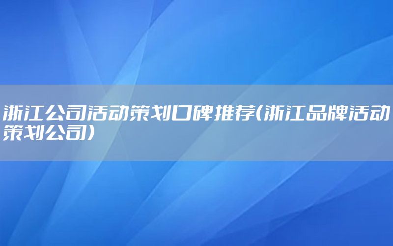 浙江公司活动策划口碑推荐（浙江品牌活动策划公司）