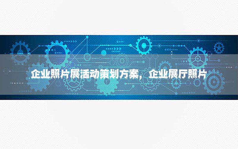 企业照片展活动策划方案，企业展厅照片