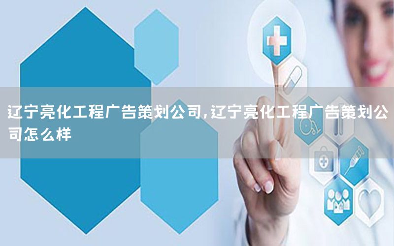 辽宁亮化工程广告策划公司，辽宁亮化工程广告策划公司怎么样