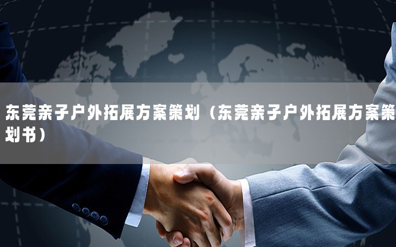 东莞亲子户外拓展方案策划（东莞亲子户外拓展方案策划书）